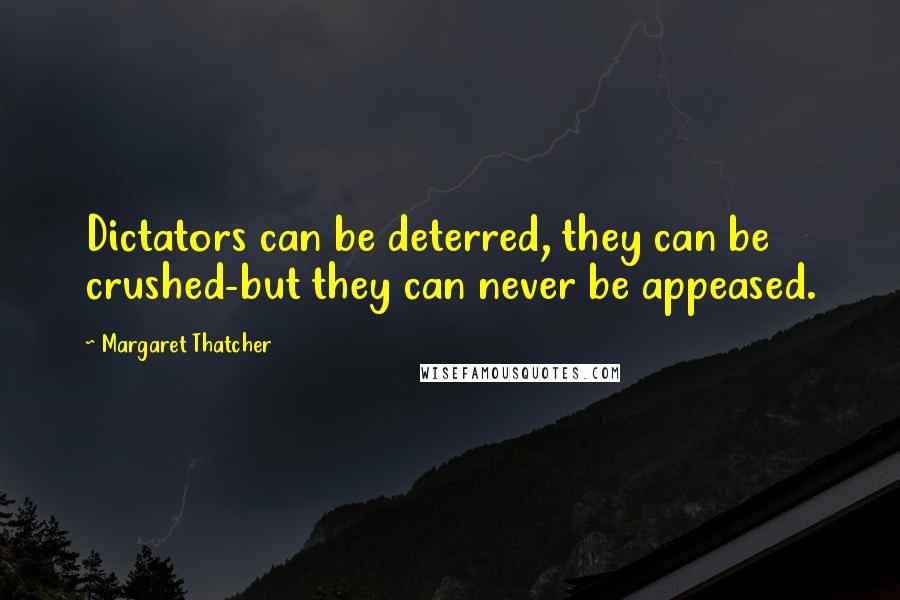 Margaret Thatcher Quotes: Dictators can be deterred, they can be crushed-but they can never be appeased.