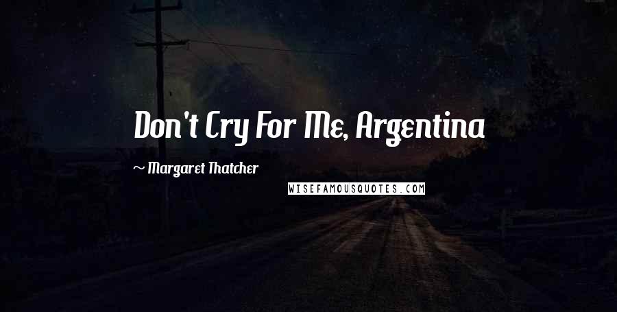 Margaret Thatcher Quotes: Don't Cry For Me, Argentina