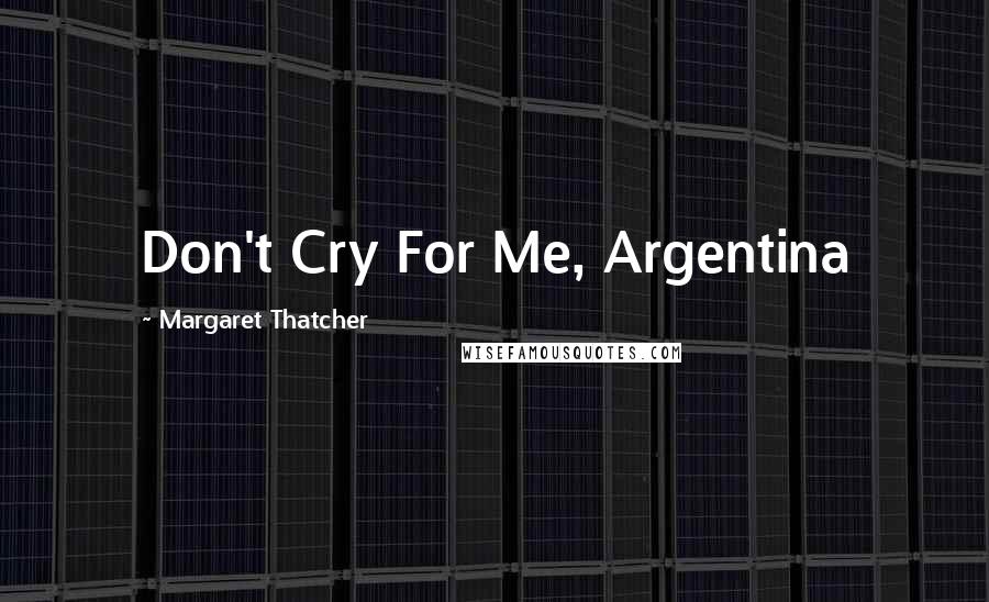 Margaret Thatcher Quotes: Don't Cry For Me, Argentina