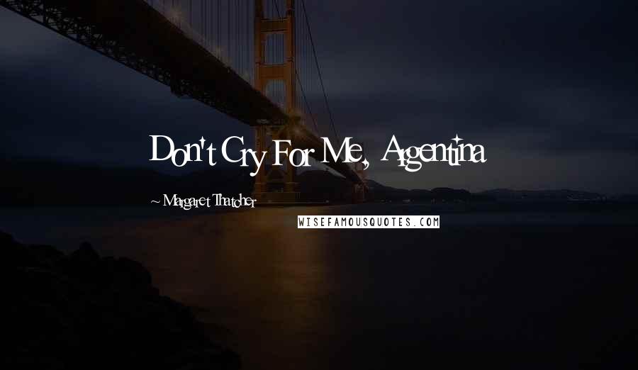 Margaret Thatcher Quotes: Don't Cry For Me, Argentina
