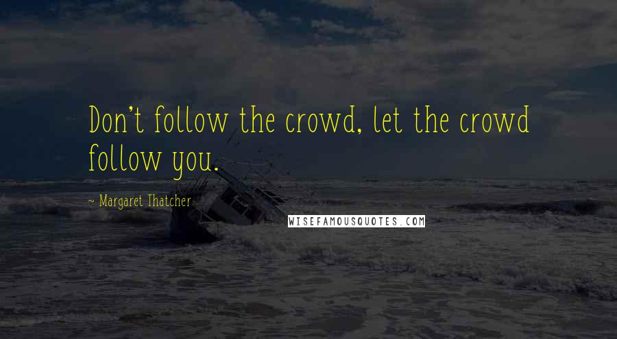 Margaret Thatcher Quotes: Don't follow the crowd, let the crowd follow you.