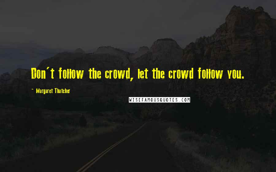 Margaret Thatcher Quotes: Don't follow the crowd, let the crowd follow you.