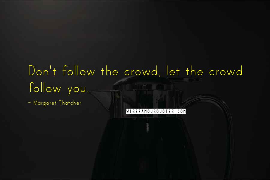 Margaret Thatcher Quotes: Don't follow the crowd, let the crowd follow you.