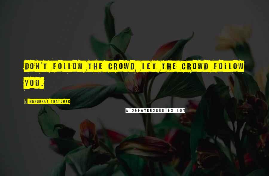 Margaret Thatcher Quotes: Don't follow the crowd, let the crowd follow you.
