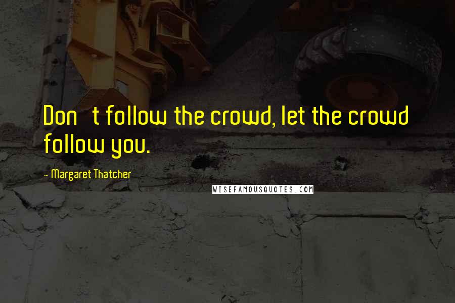 Margaret Thatcher Quotes: Don't follow the crowd, let the crowd follow you.