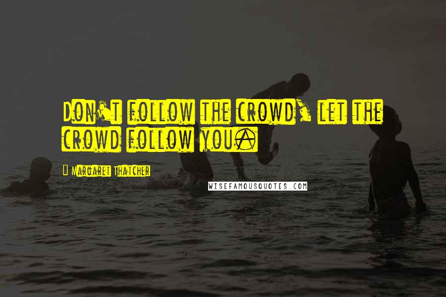 Margaret Thatcher Quotes: Don't follow the crowd, let the crowd follow you.