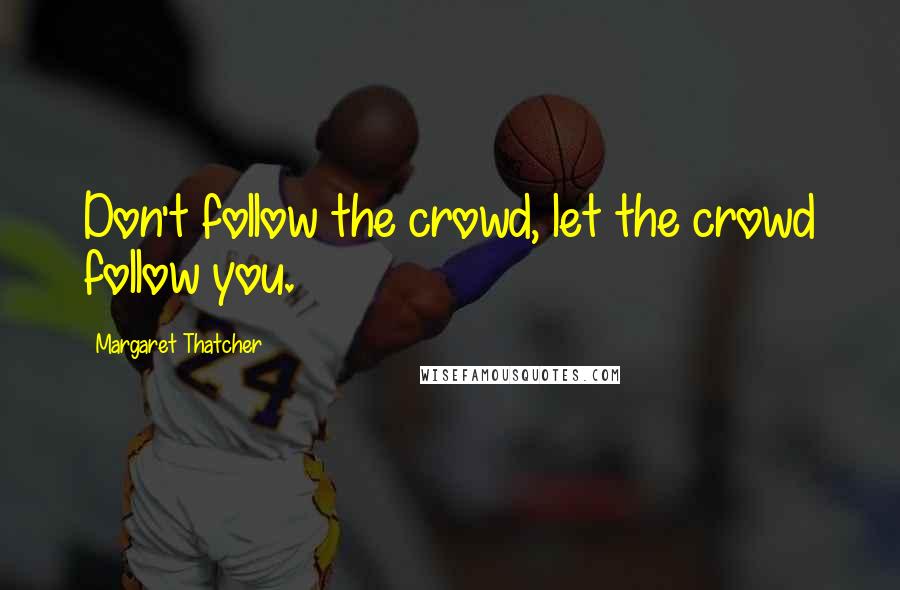 Margaret Thatcher Quotes: Don't follow the crowd, let the crowd follow you.