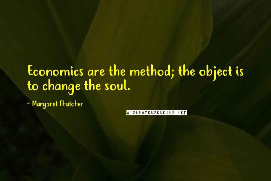 Margaret Thatcher Quotes: Economics are the method; the object is to change the soul.