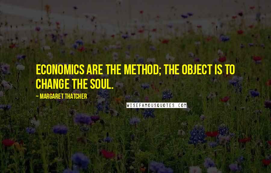 Margaret Thatcher Quotes: Economics are the method; the object is to change the soul.