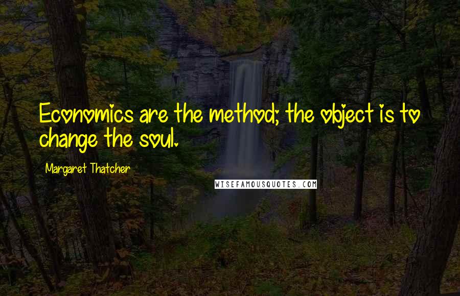 Margaret Thatcher Quotes: Economics are the method; the object is to change the soul.