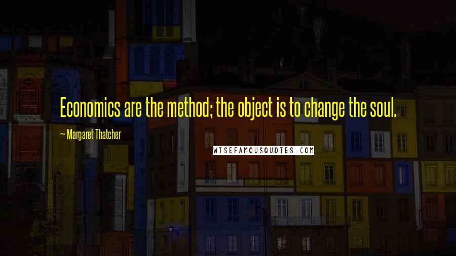 Margaret Thatcher Quotes: Economics are the method; the object is to change the soul.