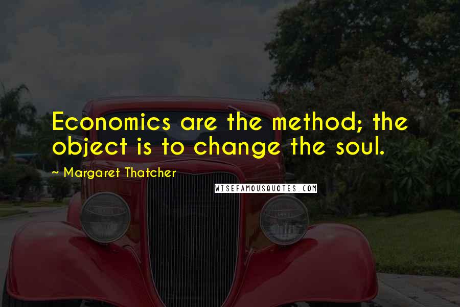 Margaret Thatcher Quotes: Economics are the method; the object is to change the soul.