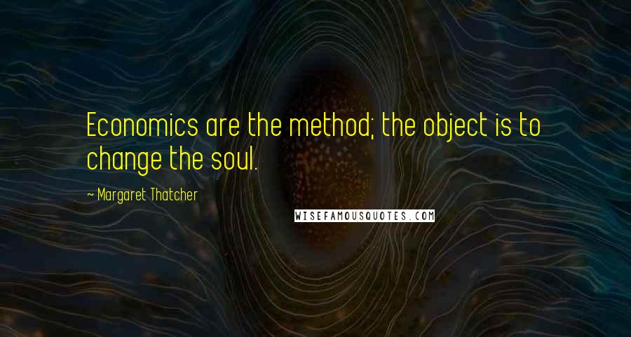 Margaret Thatcher Quotes: Economics are the method; the object is to change the soul.