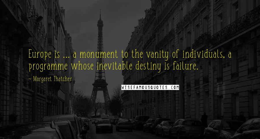 Margaret Thatcher Quotes: Europe is ... a monument to the vanity of individuals, a programme whose inevitable destiny is failure.