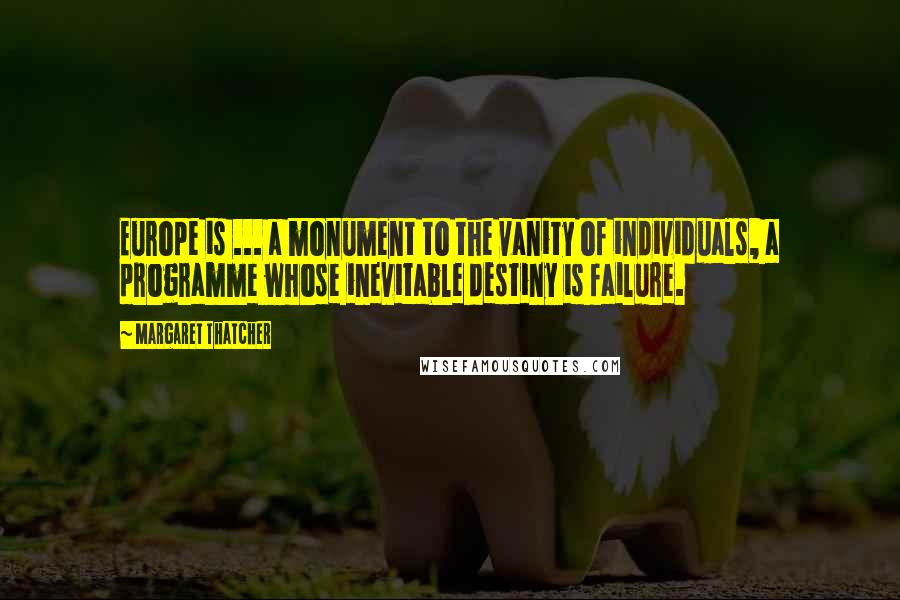 Margaret Thatcher Quotes: Europe is ... a monument to the vanity of individuals, a programme whose inevitable destiny is failure.