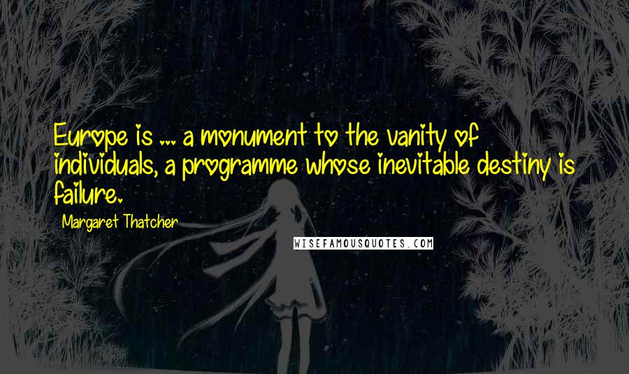 Margaret Thatcher Quotes: Europe is ... a monument to the vanity of individuals, a programme whose inevitable destiny is failure.