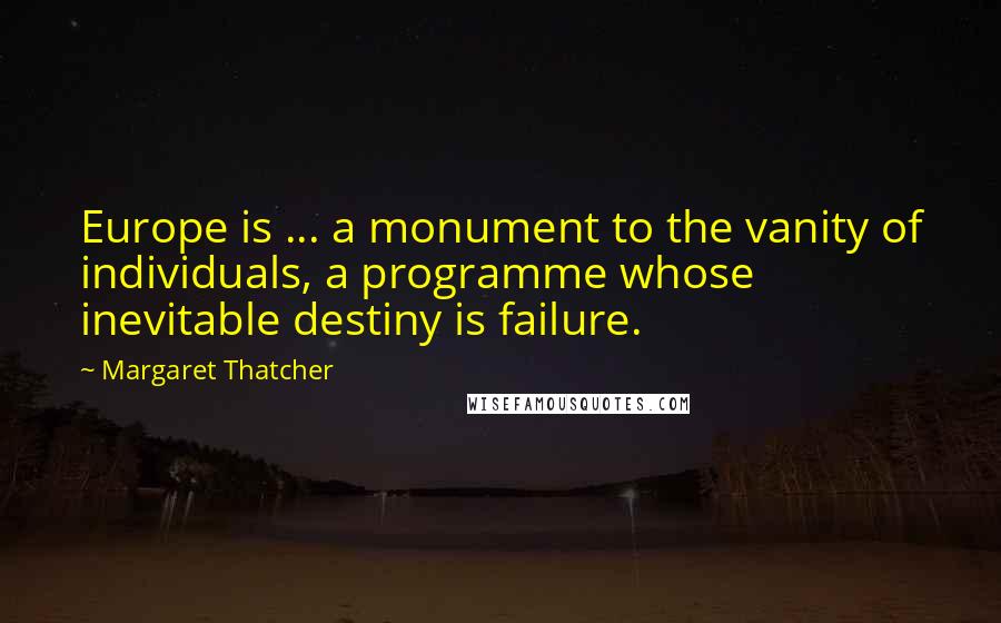 Margaret Thatcher Quotes: Europe is ... a monument to the vanity of individuals, a programme whose inevitable destiny is failure.