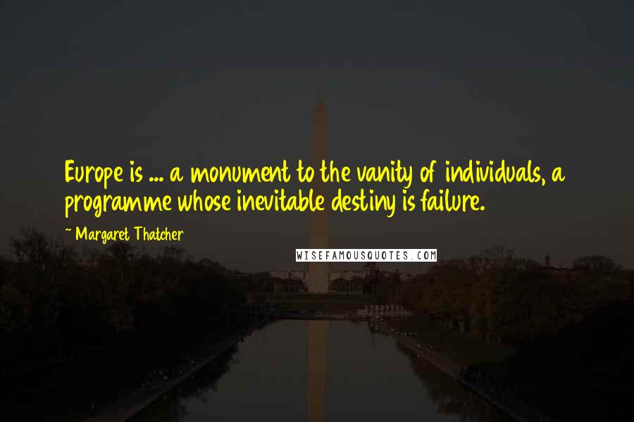 Margaret Thatcher Quotes: Europe is ... a monument to the vanity of individuals, a programme whose inevitable destiny is failure.