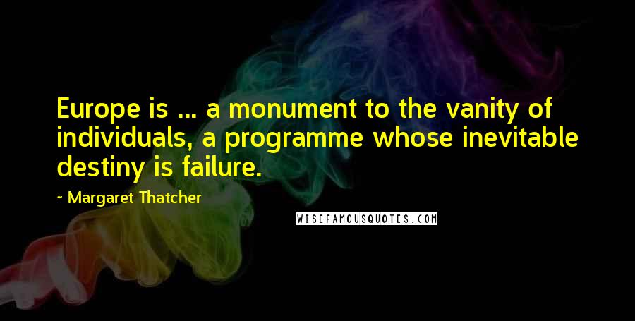 Margaret Thatcher Quotes: Europe is ... a monument to the vanity of individuals, a programme whose inevitable destiny is failure.