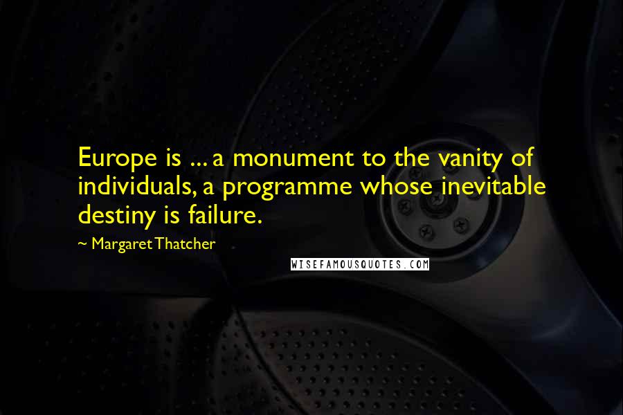 Margaret Thatcher Quotes: Europe is ... a monument to the vanity of individuals, a programme whose inevitable destiny is failure.