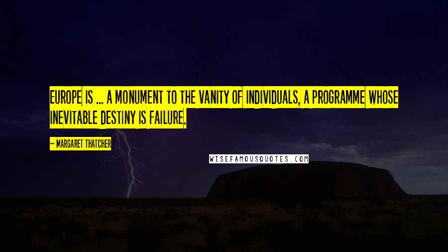 Margaret Thatcher Quotes: Europe is ... a monument to the vanity of individuals, a programme whose inevitable destiny is failure.