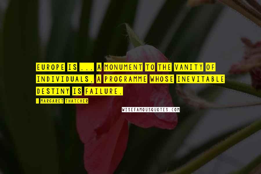 Margaret Thatcher Quotes: Europe is ... a monument to the vanity of individuals, a programme whose inevitable destiny is failure.