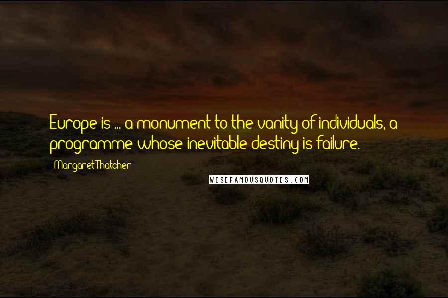 Margaret Thatcher Quotes: Europe is ... a monument to the vanity of individuals, a programme whose inevitable destiny is failure.