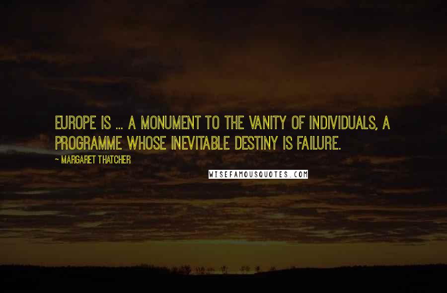 Margaret Thatcher Quotes: Europe is ... a monument to the vanity of individuals, a programme whose inevitable destiny is failure.