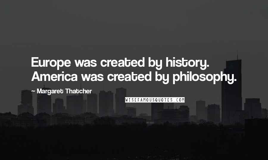 Margaret Thatcher Quotes: Europe was created by history. America was created by philosophy.