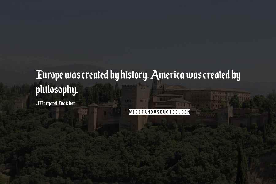 Margaret Thatcher Quotes: Europe was created by history. America was created by philosophy.