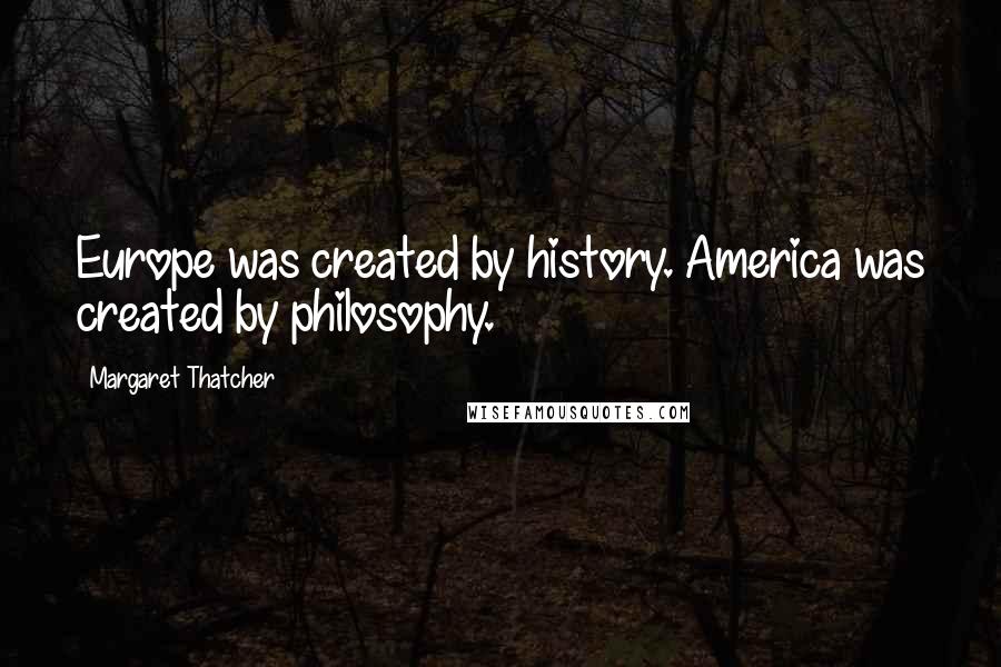 Margaret Thatcher Quotes: Europe was created by history. America was created by philosophy.