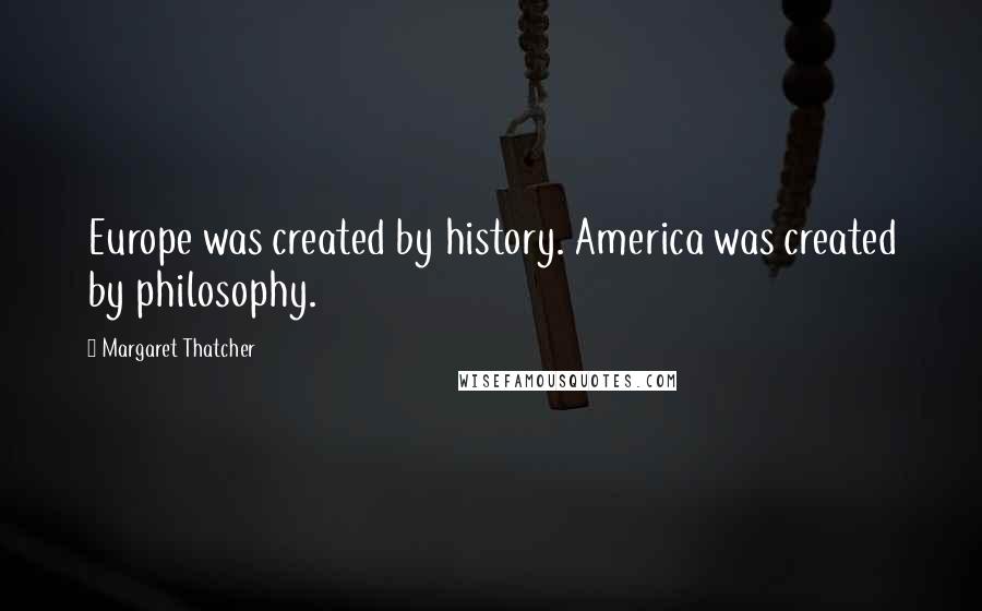 Margaret Thatcher Quotes: Europe was created by history. America was created by philosophy.