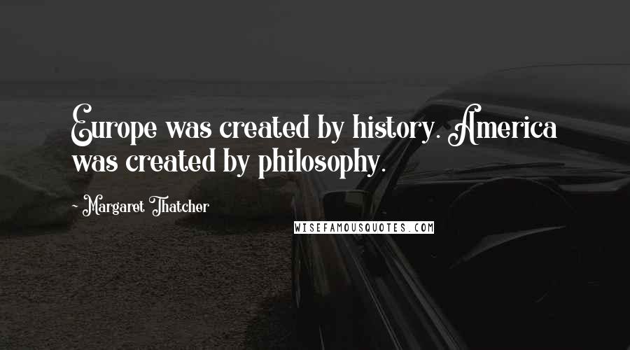 Margaret Thatcher Quotes: Europe was created by history. America was created by philosophy.