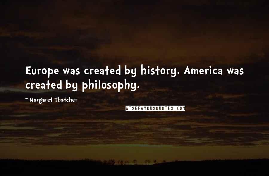 Margaret Thatcher Quotes: Europe was created by history. America was created by philosophy.