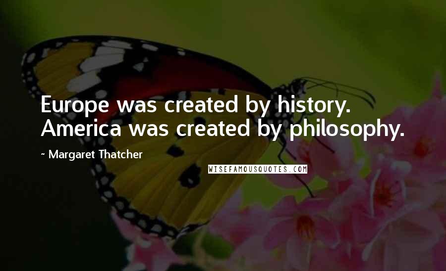 Margaret Thatcher Quotes: Europe was created by history. America was created by philosophy.