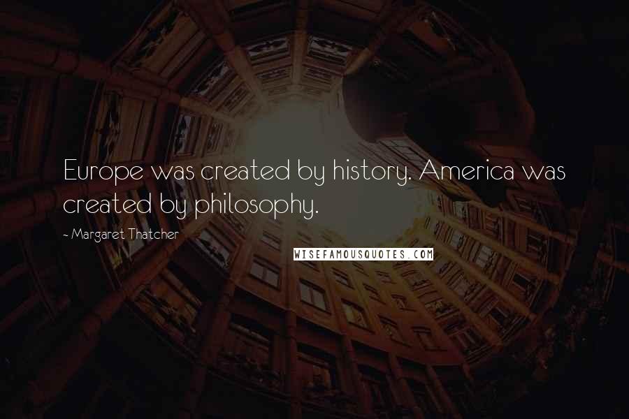 Margaret Thatcher Quotes: Europe was created by history. America was created by philosophy.