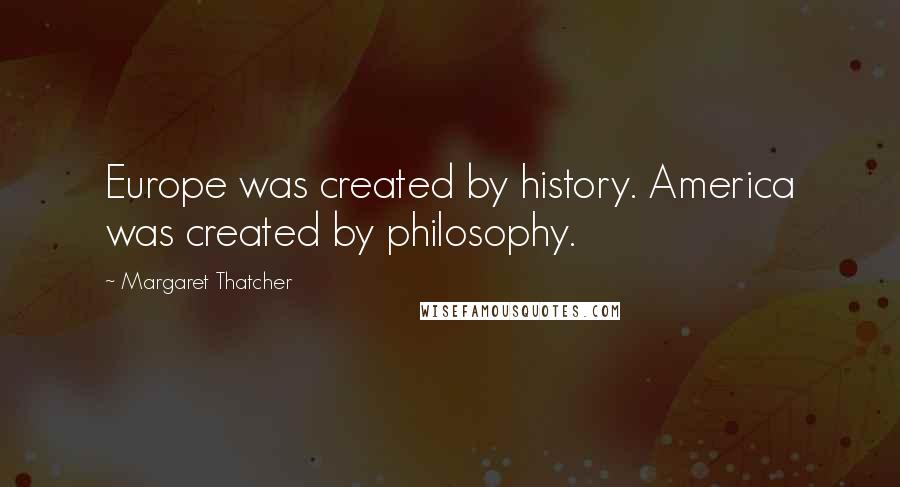 Margaret Thatcher Quotes: Europe was created by history. America was created by philosophy.