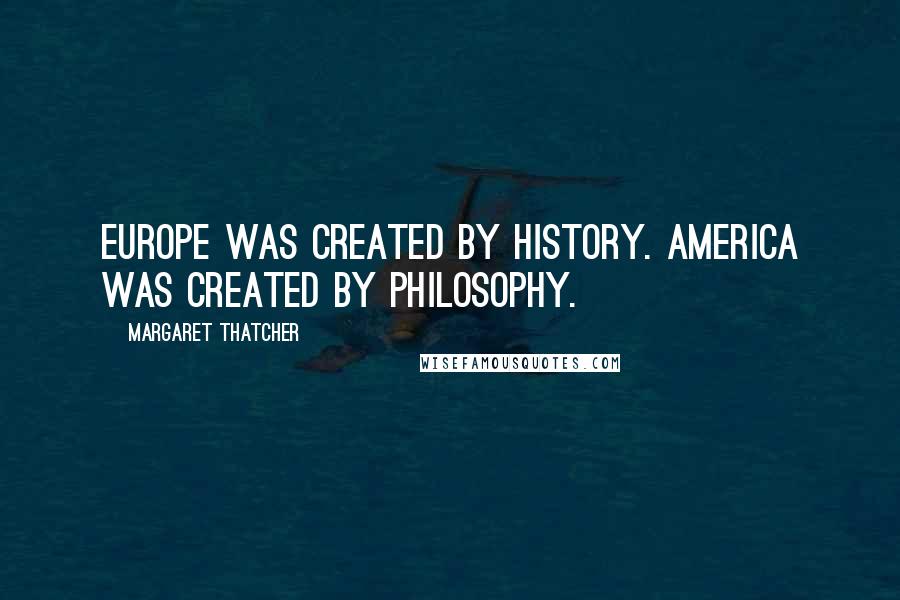Margaret Thatcher Quotes: Europe was created by history. America was created by philosophy.
