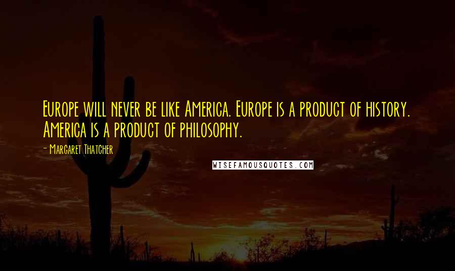 Margaret Thatcher Quotes: Europe will never be like America. Europe is a product of history. America is a product of philosophy.