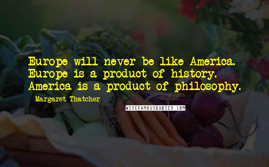 Margaret Thatcher Quotes: Europe will never be like America. Europe is a product of history. America is a product of philosophy.
