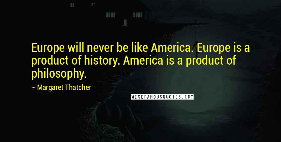 Margaret Thatcher Quotes: Europe will never be like America. Europe is a product of history. America is a product of philosophy.