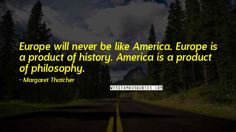 Margaret Thatcher Quotes: Europe will never be like America. Europe is a product of history. America is a product of philosophy.