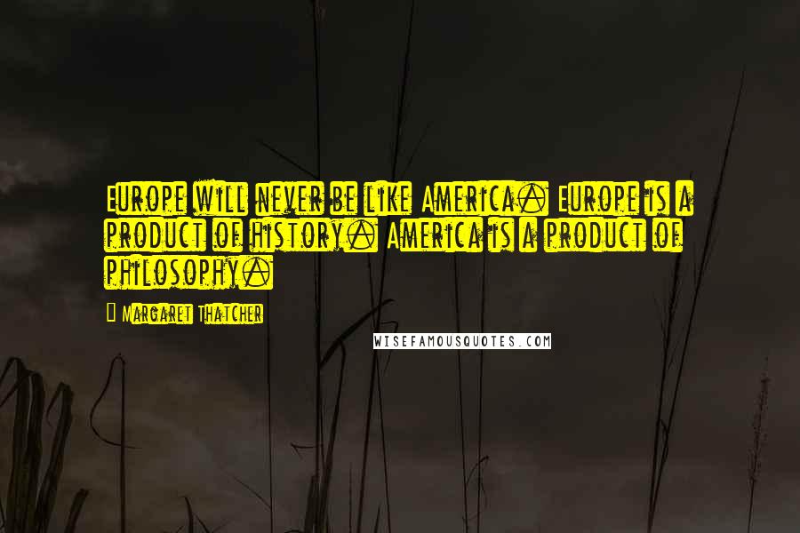 Margaret Thatcher Quotes: Europe will never be like America. Europe is a product of history. America is a product of philosophy.