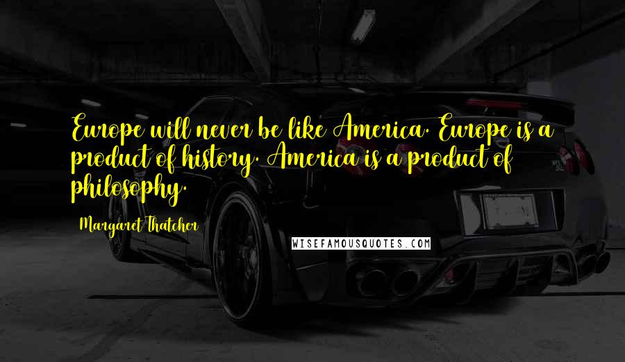 Margaret Thatcher Quotes: Europe will never be like America. Europe is a product of history. America is a product of philosophy.
