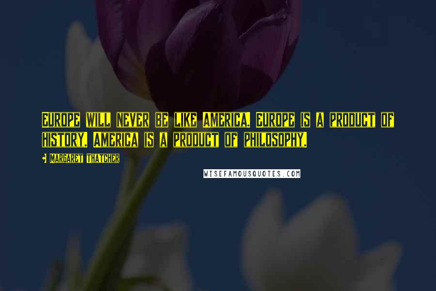 Margaret Thatcher Quotes: Europe will never be like America. Europe is a product of history. America is a product of philosophy.