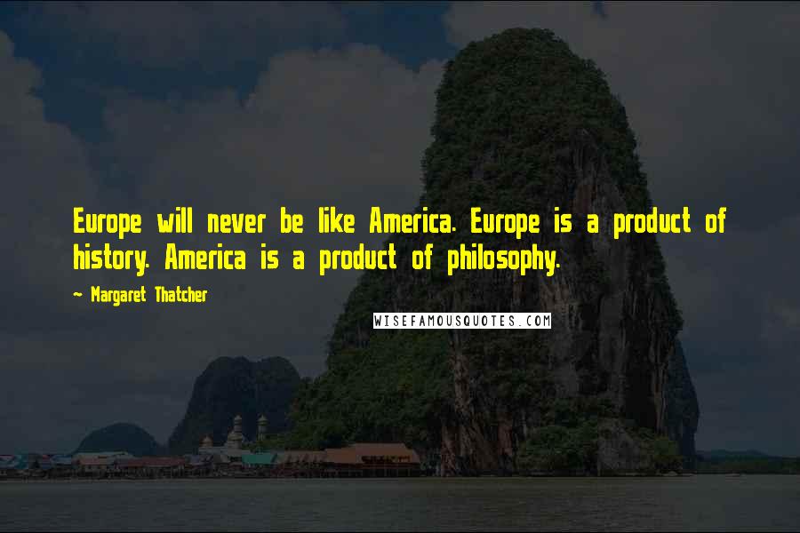 Margaret Thatcher Quotes: Europe will never be like America. Europe is a product of history. America is a product of philosophy.