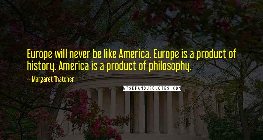 Margaret Thatcher Quotes: Europe will never be like America. Europe is a product of history. America is a product of philosophy.