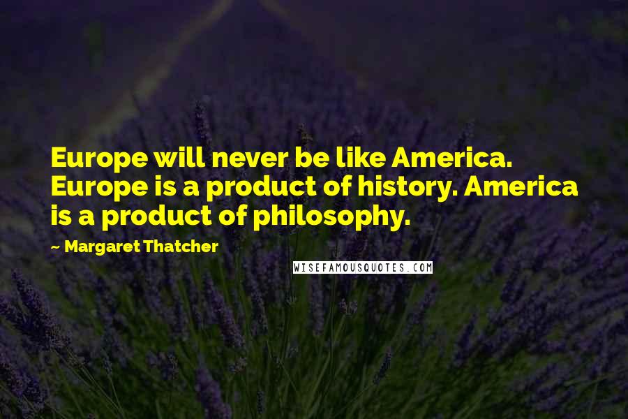 Margaret Thatcher Quotes: Europe will never be like America. Europe is a product of history. America is a product of philosophy.