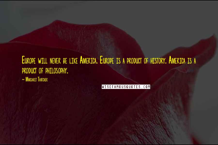 Margaret Thatcher Quotes: Europe will never be like America. Europe is a product of history. America is a product of philosophy.