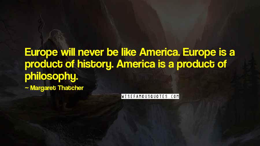 Margaret Thatcher Quotes: Europe will never be like America. Europe is a product of history. America is a product of philosophy.